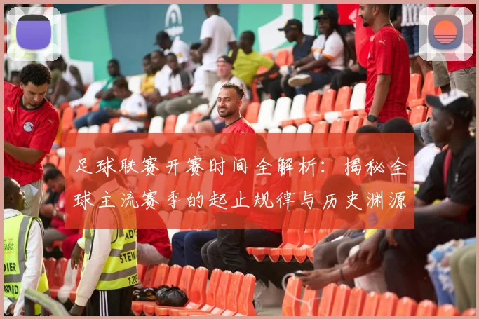 足球联赛开赛时间全解析:揭秘全球主流赛季的起止规律与历史渊源