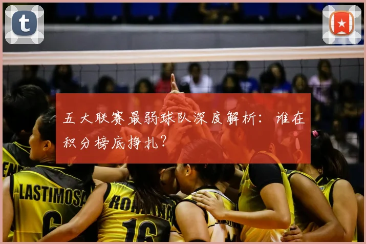 五大联赛最弱球队深度解析：谁在积分榜底挣扎？