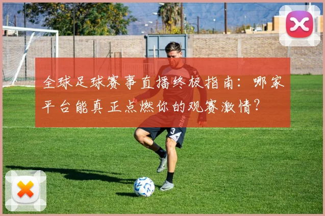 全球足球赛事直播终极指南：哪家平台能真正点燃你的观赛激情？