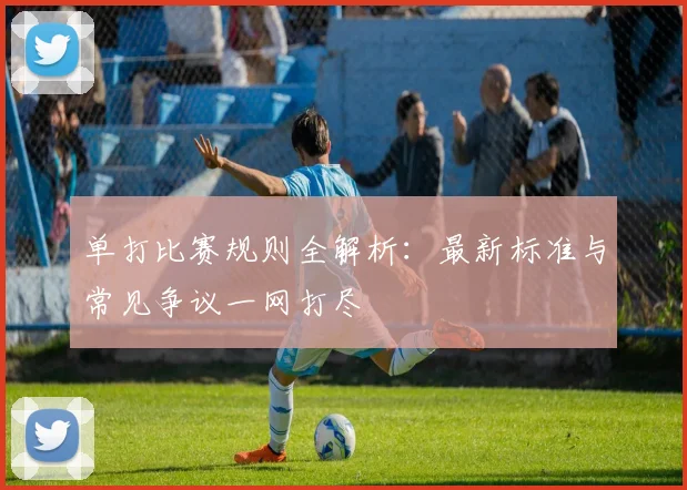 单打比赛规则全解析：最新标准与常见争议一网打尽