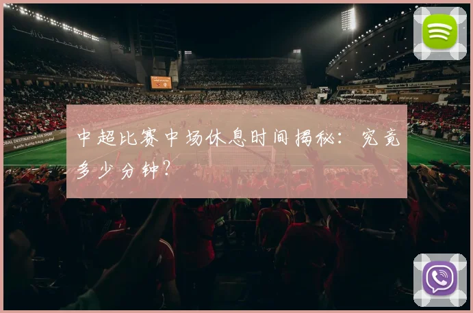 中超比赛中场休息时间揭秘:究竟多少分钟?