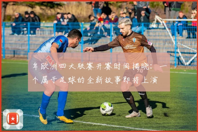年欧洲四大联赛开赛时间揭晓：一个属于足球的全新故事即将上演