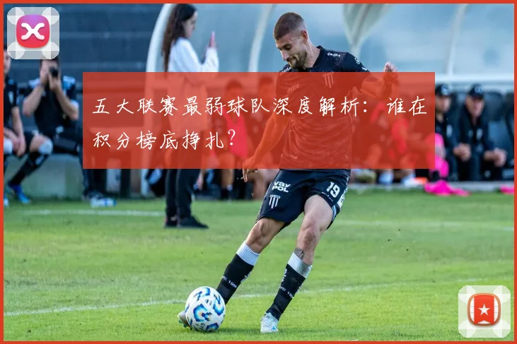 五大联赛最弱球队深度解析:谁在积分榜底挣扎?