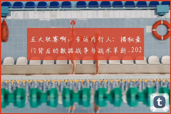 五大联赛啊，专访内行人：揭秘豪门背后的数据战争与战术革新_20260611141039
