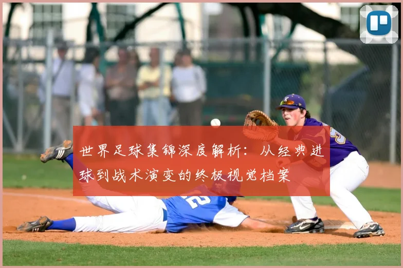 世界足球集锦深度解析：从经典进球到战术演变的终极视觉档案
