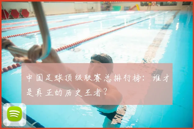中国足球顶级联赛总排行榜：谁才是真正的历史王者？