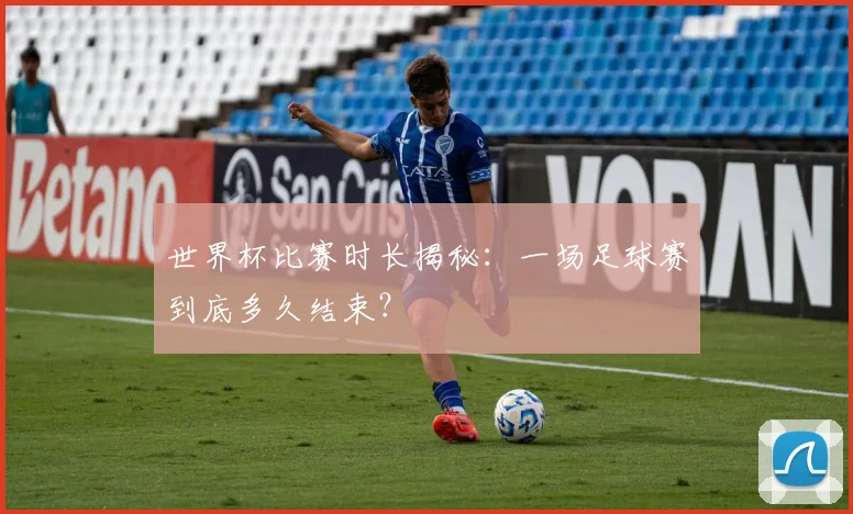 世界杯比赛时长揭秘:一场足球赛到底多久结束?