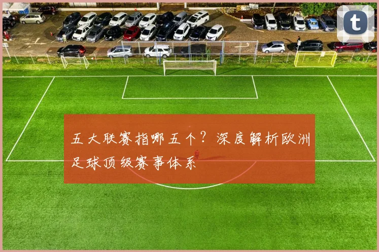 五大联赛指哪五个?深度解析欧洲足球顶级赛事体系