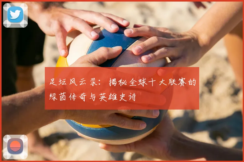 足坛风云录：揭秘全球十大联赛的绿茵传奇与英雄史诗