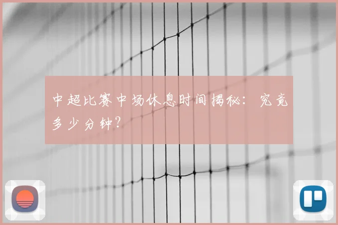 中超比赛中场休息时间揭秘：究竟多少分钟？