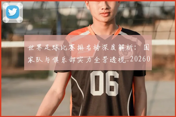 世界足球比赛排名榜深度解析:国家队与俱乐部实力全景透视_20260609201509