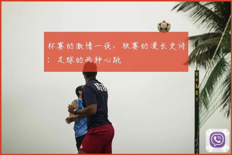 杯赛的激情一夜,联赛的漫长史诗:足球的两种心跳
