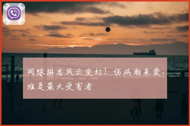 网球排名风云变幻!伤病潮来袭,谁是最大受害者