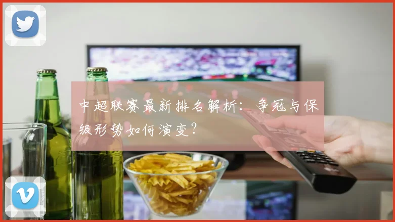 中超联赛最新排名解析：争冠与保级形势如何演变？