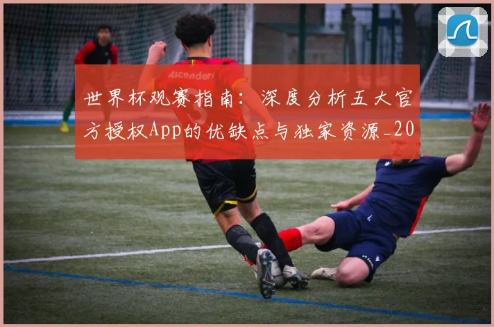世界杯观赛指南：深度分析五大官方授权App的优缺点与独家资源_20260609201330