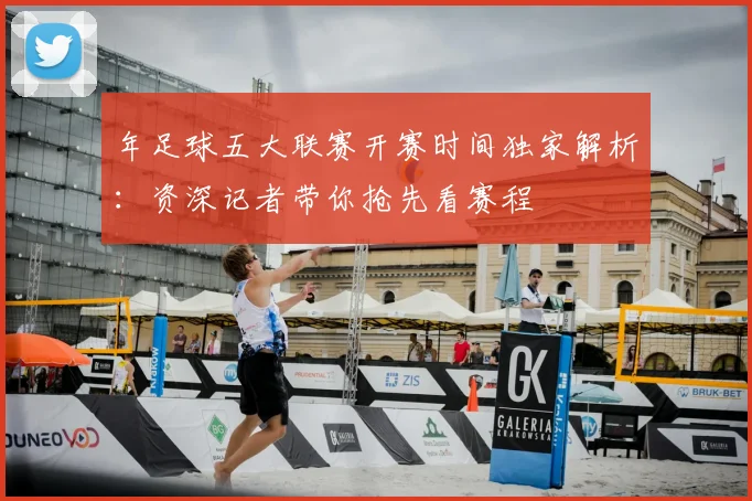 年足球五大联赛开赛时间独家解析：资深记者带你抢先看赛程