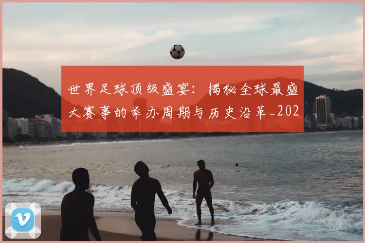 世界足球顶级盛宴：揭秘全球最盛大赛事的举办周期与历史沿革_20260610190243