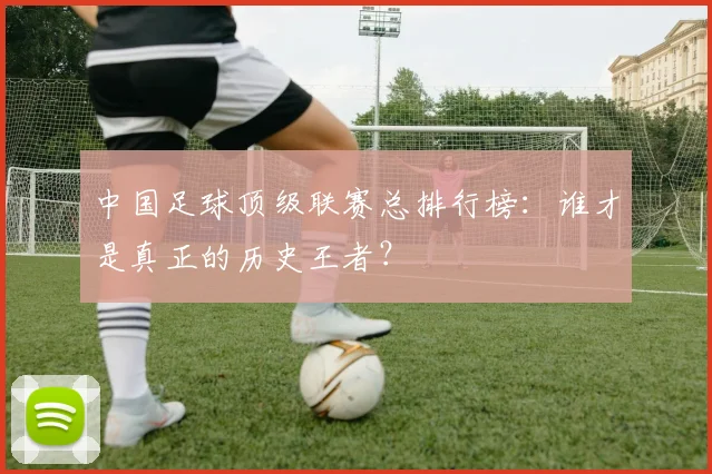 中国足球顶级联赛总排行榜：谁才是真正的历史王者？