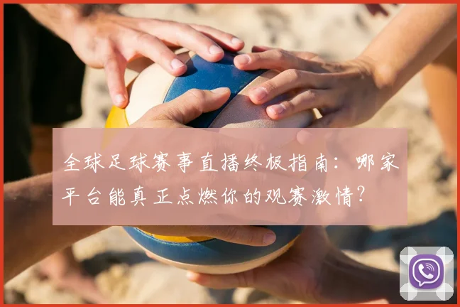 全球足球赛事直播终极指南：哪家平台能真正点燃你的观赛激情？