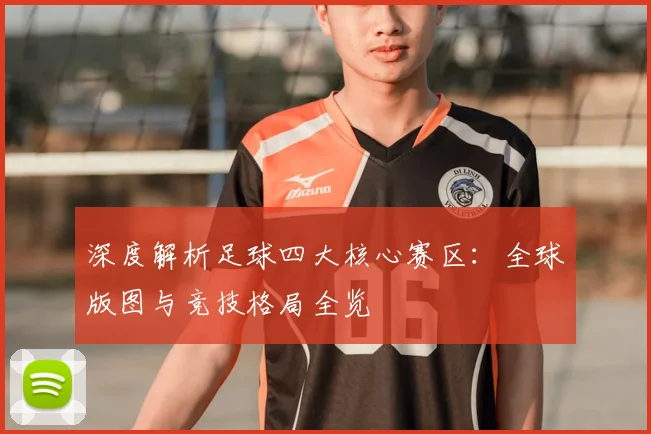 深度解析足球四大核心赛区：全球版图与竞技格局全览