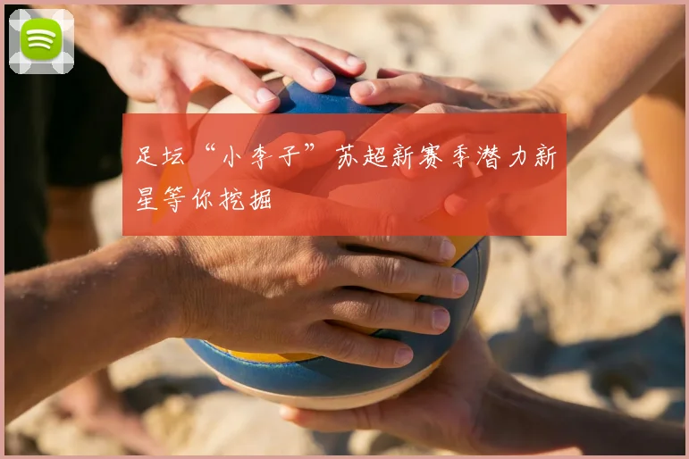 足坛“小李子”苏超新赛季潜力新星等你挖掘
